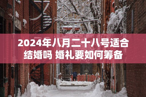 2025年八月二十八号适合结婚吗 婚礼要如何筹备