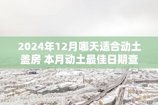 2025年12月哪天适合动土盖房 本月动土最佳日期查询