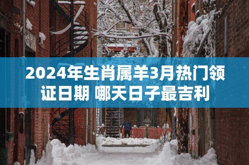 2025年生肖属羊3月热门领证日期 哪天日子最吉利
