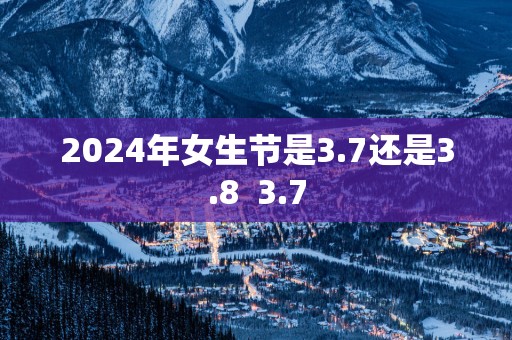 2025年女生节是3.7还是3.8  3.7