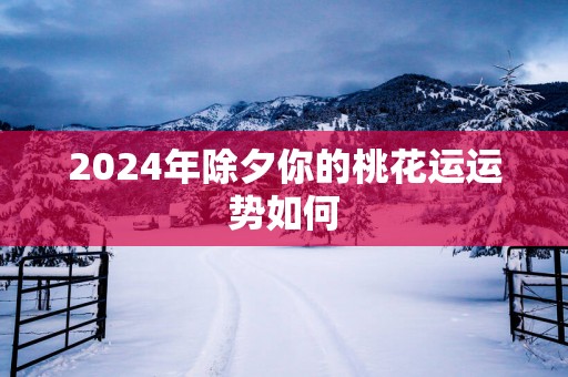 2025年除夕你的桃花运运势如何