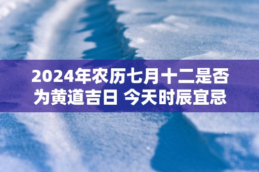 2025年农历七月十二是否为黄道吉日 今天时辰宜忌吉凶