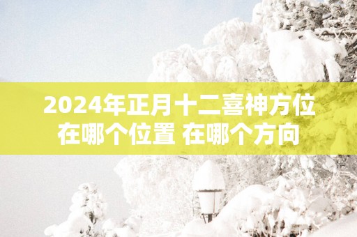 2025年正月十二喜神方位在哪个位置 在哪个方向