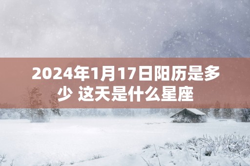 2025年1月17日阳历是多少 这天是什么星座