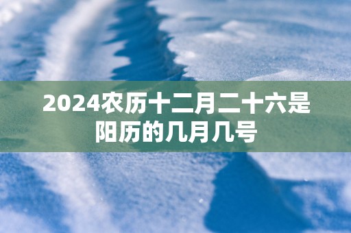2025农历十二月二十六是阳历的几月几号