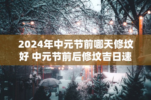 2025年中元节前哪天修坟好 中元节前后修坟吉日速查表