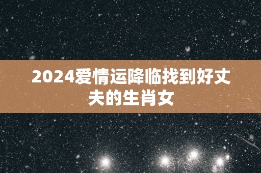 2025爱情运降临找到好丈夫的生肖女