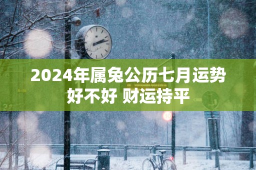 2025年属兔公历七月运势好不好 财运持平
