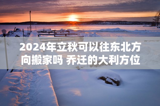 2025年立秋可以往东北方向搬家吗 乔迁的大利方位