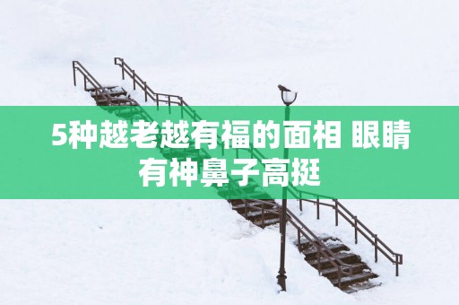 5种越老越有福的面相 眼睛有神鼻子高挺