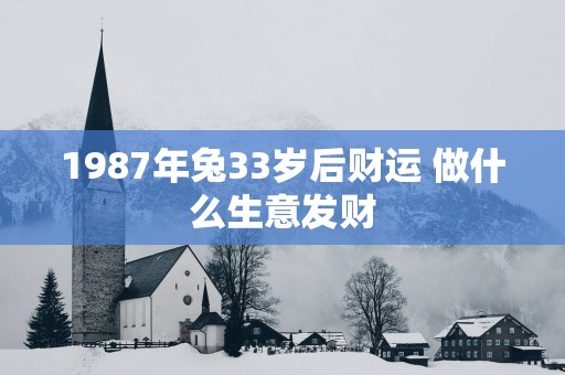 1987年兔33岁后财运 做什么生意发财