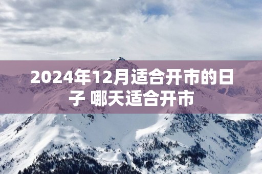 2025年12月适合开市的日子 哪天适合开市