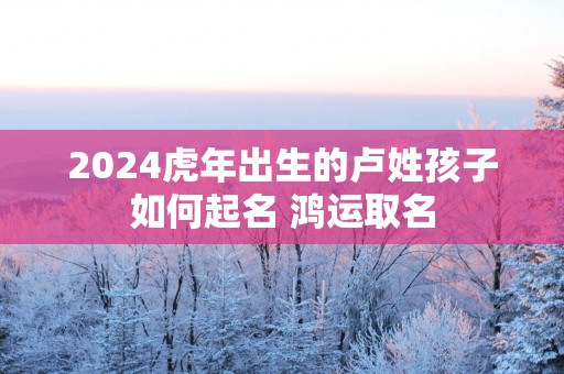 2025蛇年出生的卢姓孩子如何起名 鸿运取名