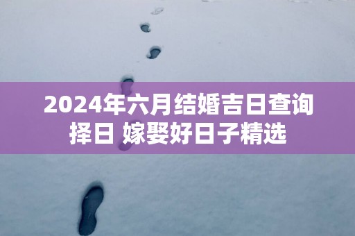 2025年六月结婚吉日查询择日 嫁娶好日子精选