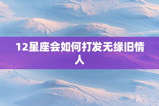 12星座会如何打发无缘旧情人