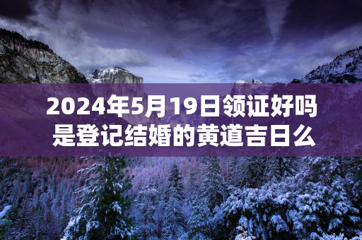 2025年5月19日领证好吗 是登记结婚的黄道吉日么