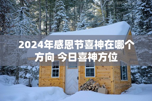 2024年感恩节喜神在哪个方向 今日喜神方位