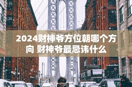 2025财神爷方位朝哪个方向 财神爷最忌讳什么