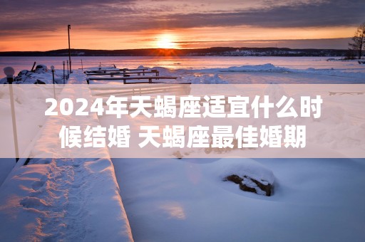 2025年天蝎座适宜什么时候结婚 天蝎座最佳婚期