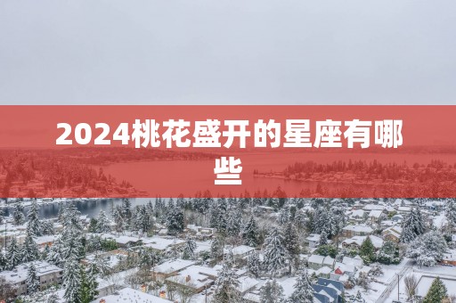 2025桃花盛开的星座有哪些