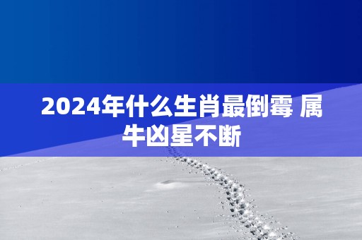 2025年什么生肖最倒霉 属牛凶星不断
