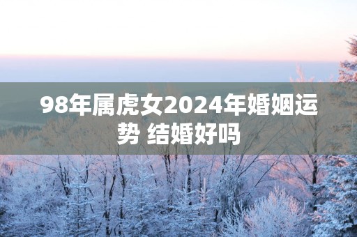 98年属虎女2025年婚姻运势 结婚好吗