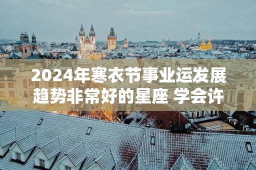 2025年寒衣节事业运发展趋势非常好的星座 学会许多新知识