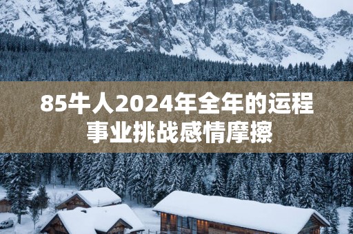 85牛人2025年全年的运程 事业挑战感情摩擦