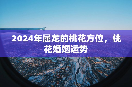 2025年属龙的桃花方位，桃花婚姻运势