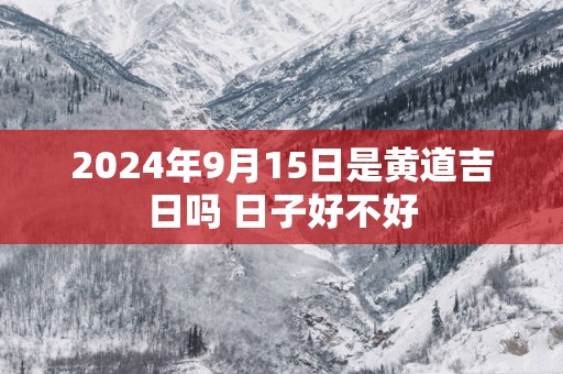 2025年9月15日是黄道吉日吗 日子好不好