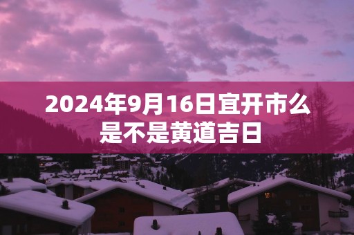 2025年9月16日宜开市么 是不是黄道吉日
