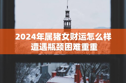 2025年属猪女财运怎么样 遭遇瓶颈困难重重