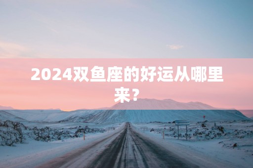 2025双鱼座的好运从哪里来？
