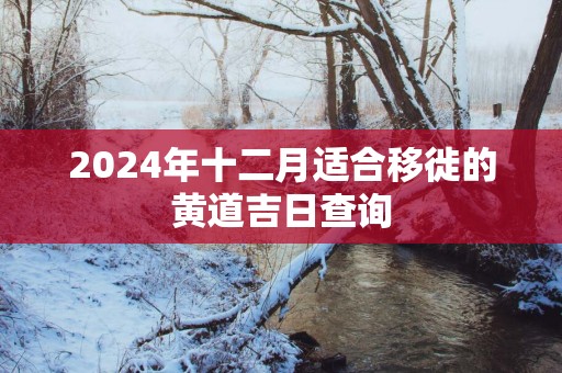 2025年十二月适合移徙的黄道吉日查询