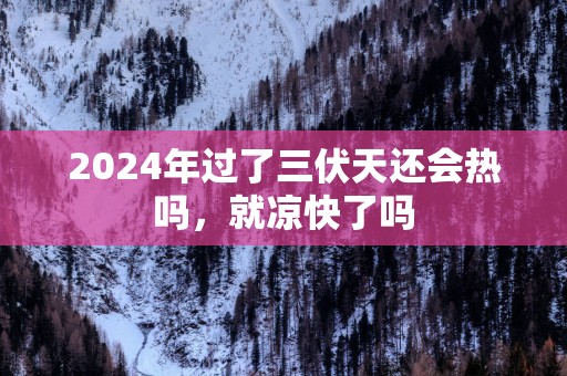 2025年过了三伏天还会热吗，就凉快了吗