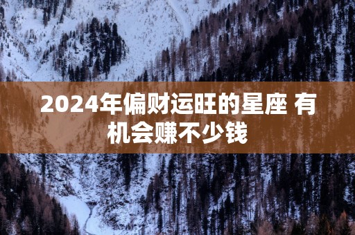 2025年偏财运旺的星座 有机会赚不少钱