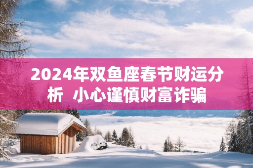 2025年双鱼座春节财运分析  小心谨慎财富诈骗
