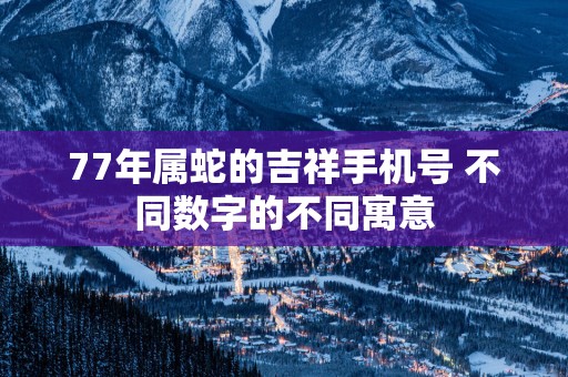 77年属蛇的吉祥手机号 不同数字的不同寓意