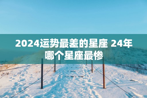 2025运势最差的星座 24年哪个星座最惨