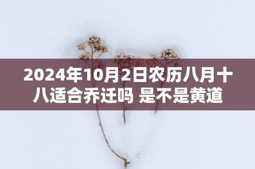 2025年10月2日农历八月十八适合乔迁吗 是不是黄道吉日