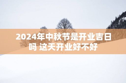 2025年中秋节是开业吉日吗 这天开业好不好