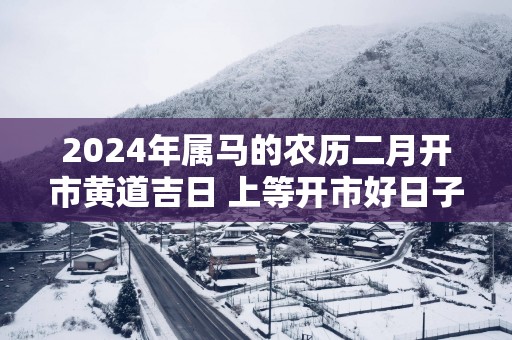 2025年属马的农历二月开市黄道吉日 上等开市好日子