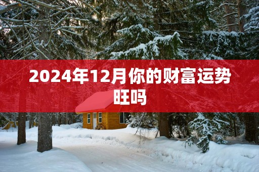 2025年12月你的财富运势旺吗 2025年12月你的财富运势旺吗