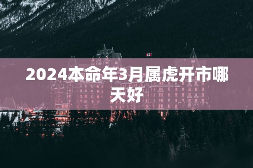2025本命年3月属虎开市哪天好