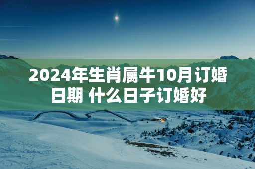 2025年生肖属牛10月订婚日期 什么日子订婚好