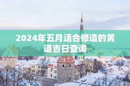 2025年五月适合修造的黄道吉日查询