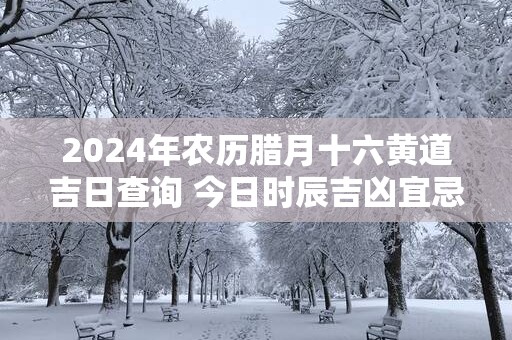 2025年农历腊月十六黄道吉日查询 今日时辰吉凶宜忌