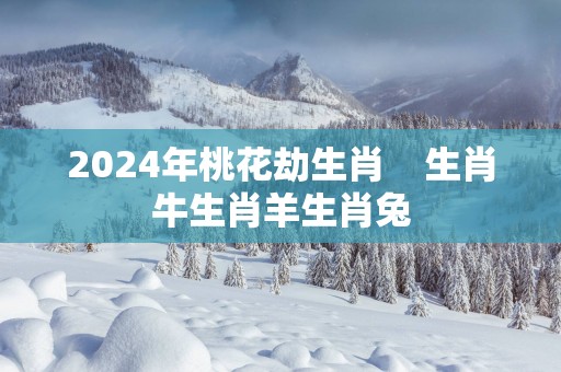 2025年桃花劫生肖    生肖牛生肖羊生肖兔
