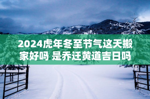 2025蛇年冬至节气这天搬家好吗 是乔迁黄道吉日吗