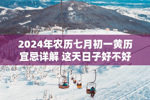 2025年农历七月初一黄历宜忌详解 这天日子好不好